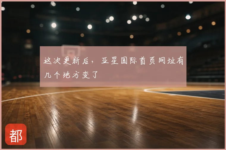 这次更新后，亚星国际首页网址有几个地方变了