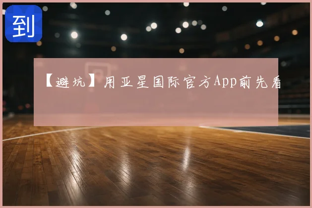 【避坑】用亚星国际官方App前先看